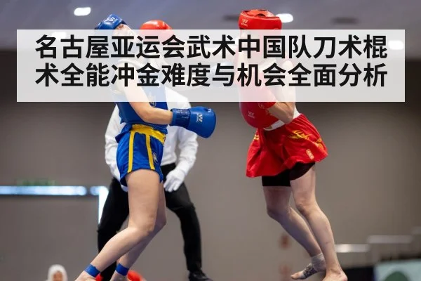 名古屋亚运会武术中国队刀术棍术全能冲金难度与机会全面分析