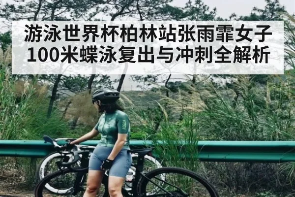 游泳世界杯柏林站张雨霏女子100米蝶泳复出与冲刺全解析