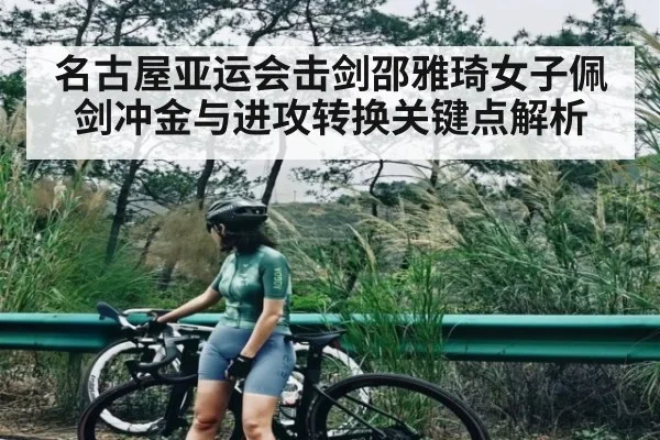 名古屋亚运会击剑邵雅琦女子佩剑冲金与进攻转换关键点解析