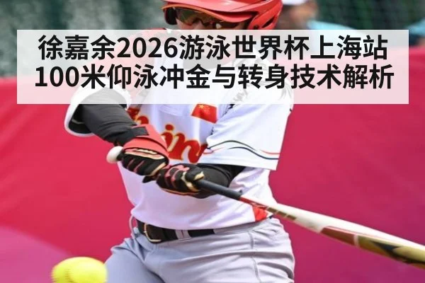 徐嘉余2026游泳世界杯上海站100米仰泳冲金与转身技术解析