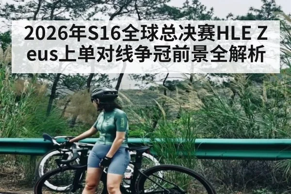 2026年S16全球总决赛HLE Zeus上单对线争冠前景全解析