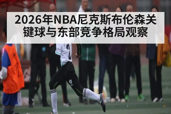 2026年NBA尼克斯布伦森关键球与东部竞争格局观察