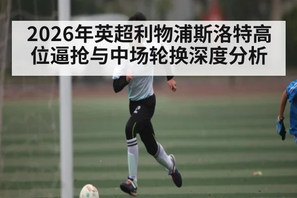 2026年英超利物浦斯洛特高位逼抢与中场轮换深度分析