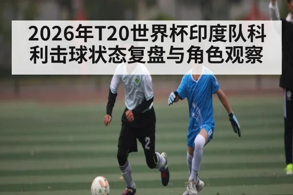 2026年T20世界杯印度队科利击球状态复盘与角色观察