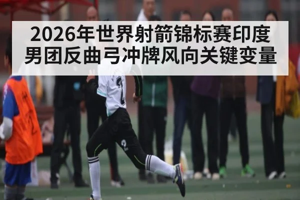 2026年世界射箭锦标赛印度男团反曲弓冲牌风向关键变量