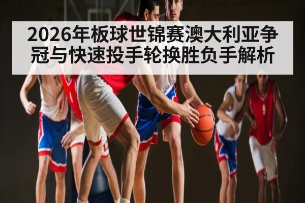 2026年板球世锦赛澳大利亚争冠与快速投手轮换胜负手解析